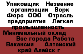 Упаковщик › Название организации ­ Ворк Форс, ООО › Отрасль предприятия ­ Легкая промышленность › Минимальный оклад ­ 25 000 - Все города Работа » Вакансии   . Алтайский край,Алейск г.